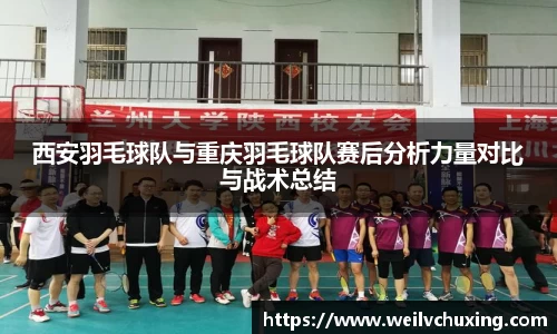 西安羽毛球队与重庆羽毛球队赛后分析力量对比与战术总结