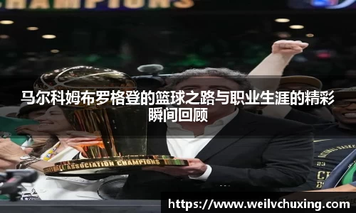 马尔科姆布罗格登的篮球之路与职业生涯的精彩瞬间回顾