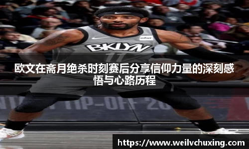 欧文在斋月绝杀时刻赛后分享信仰力量的深刻感悟与心路历程